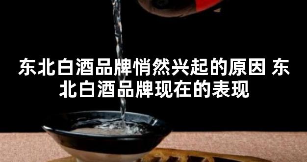 东北白酒品牌悄然兴起的原因 东北白酒品牌现在的表现